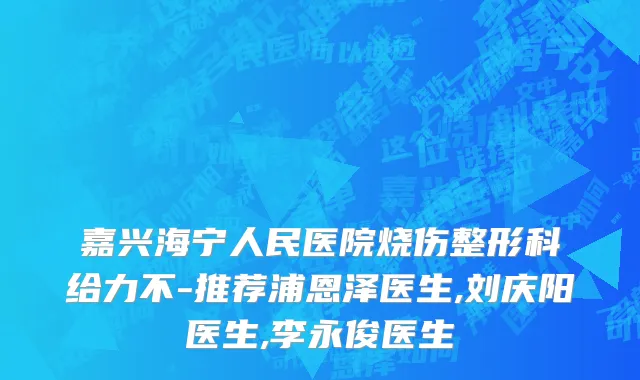 嘉兴海宁人民医院烧伤整形科给力不-推荐浦恩泽医生,刘庆阳医生,李永俊医生