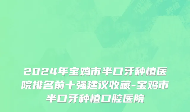 2024年宝鸡市半口牙种植医院排名前十强建议收藏-宝鸡市半口牙种植口腔医院