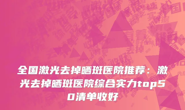 全国激光去掉晒斑医院推荐：激光去掉晒斑医院综合实力top50清单收好