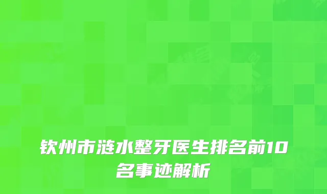 钦州市涟水整牙医生排名前10名事迹解析