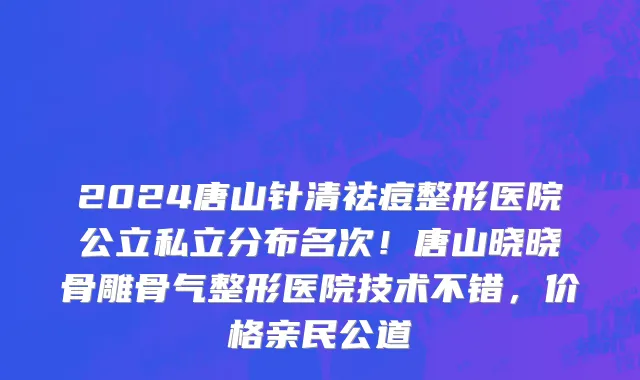2024唐山针清祛痘整形医院公立私立分布名次!唐山晓晓骨雕骨气整形医院技术不错,价格亲民公道