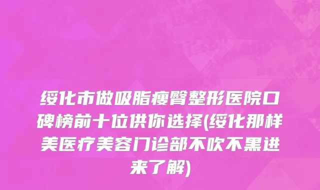 绥化市做吸脂瘦臀整形医院口碑榜前十位供你选择(绥化那样美医疗美容门诊部不吹不黑进来了解)
