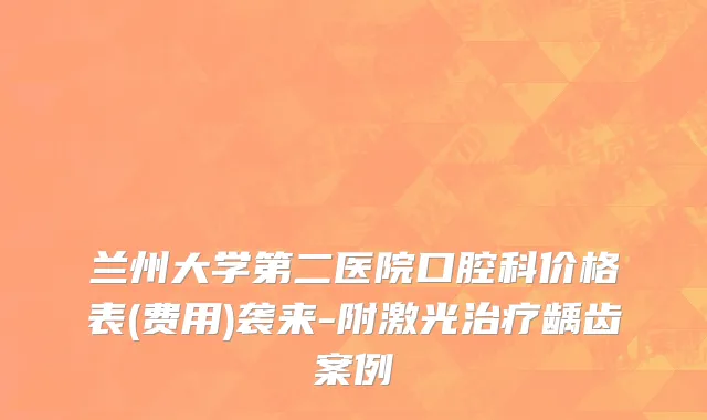 兰州大学第二医院口腔科价格表(费用)袭来-附激光治疗龋齿案例