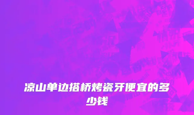 凉山单边搭桥烤瓷牙便宜的多少钱