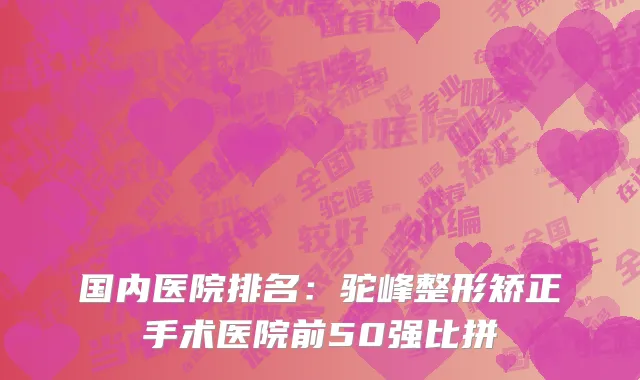 国内医院排名：驼峰整形矫正手术医院前50强比拼