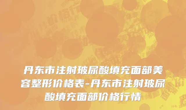 丹东市注射玻尿酸填充面部美容整形价格表-丹东市注射玻尿酸填充面部价格行情