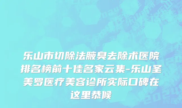 乐山市切除法腋臭去除术医院排名榜前十佳名家云集-乐山圣美罗医疗美容诊所实际口碑在这里恭候