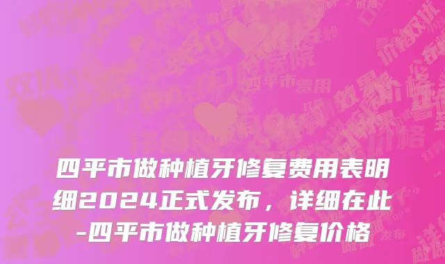 四平市做种植牙修复费用表明细2024正式发布，详细在此-四平市做种植牙修复价格