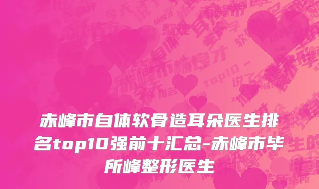 赤峰市自体软骨造耳朵医生排名top10强前十汇总-赤峰市毕所峰整形医生