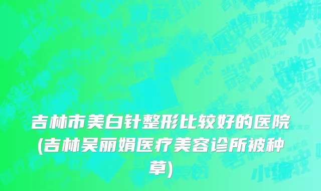 吉林市美白针整形比较好的医院(吉林吴丽娟医疗美容诊所被种草)
