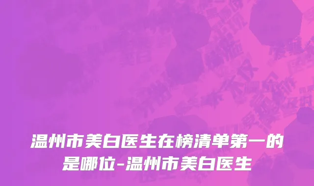 温州市美白医生在榜清单第一的是哪位-温州市美白医生