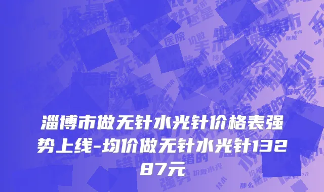淄博市做无针水光针价格表强势上线-均价做无针水光针13287元
