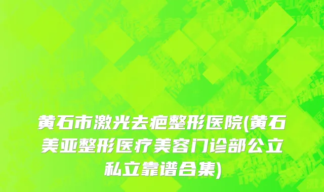 黄石市激光去疤整形医院(黄石美亚整形医疗美容门诊部公立私立靠谱合集)
