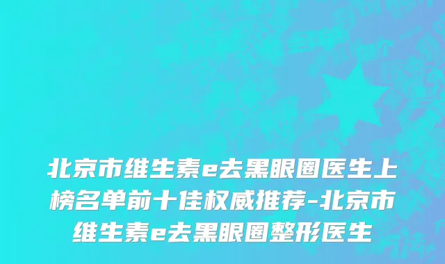 北京市维生素e去黑眼圈医生上榜名单前十佳权威推荐-北京市维生素e去黑眼圈整形医生