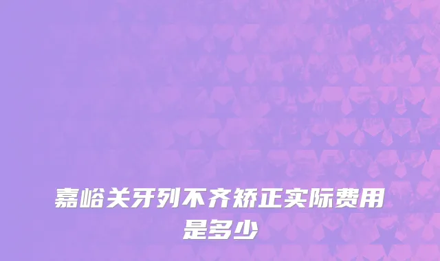 嘉峪关牙列不齐矫正实际费用是多少