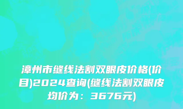 漳州市缝线法割双眼皮价格(价目)2024查询(缝线法割双眼皮均价为：3676元)