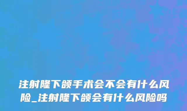 注射隆下颌手术会不会有什么风险_注射隆下颌会有什么风险吗