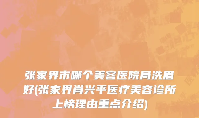 张家界市哪个美容医院局洗眉好(张家界肖兴平医疗美容诊所上榜理由重点介绍)