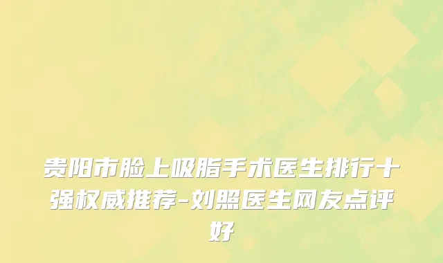 贵阳市脸上吸脂手术医生排行十强权威推荐-刘照医生网友点评好