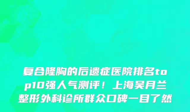 复合隆胸的后遗症医院排名top10强人气测评!上海吴月兰整形外科诊所群众口碑一目了然