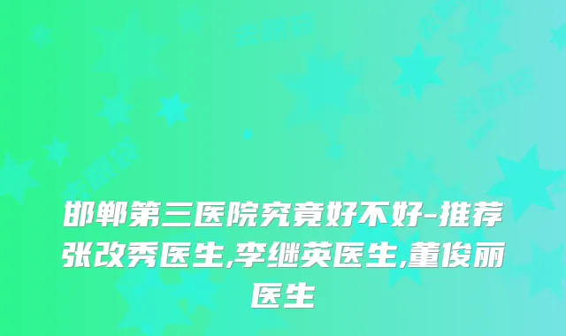 邯郸第三医院究竟好不好-推荐张改秀医生,李继英医生,董俊丽医生