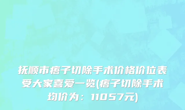 抚顺市痦子切除手术价格价位表受大家喜爱一览(痦子切除手术均价为：11057元)