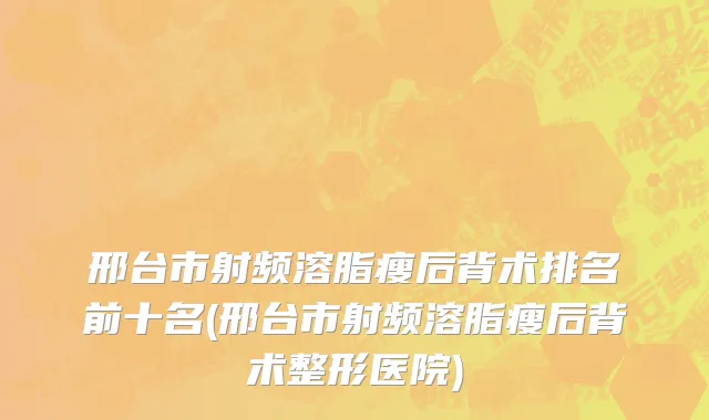 邢台市射频溶脂瘦后背术排名前十名(邢台市射频溶脂瘦后背术整形医院)