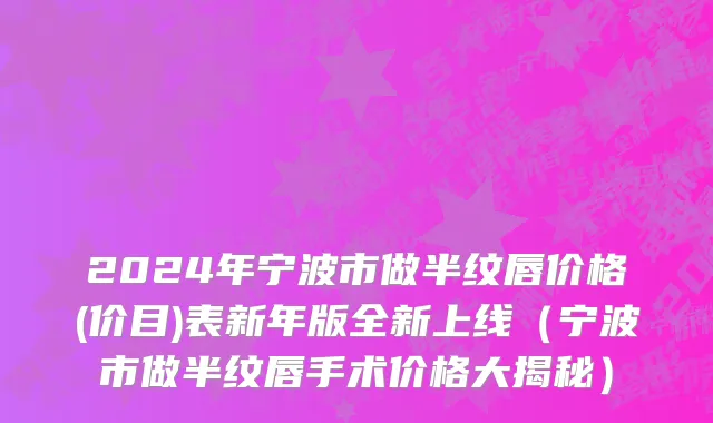 2024年宁波市做半纹唇价格(价目)表新年版全新上线（宁波市做半纹唇手术价格大揭秘）