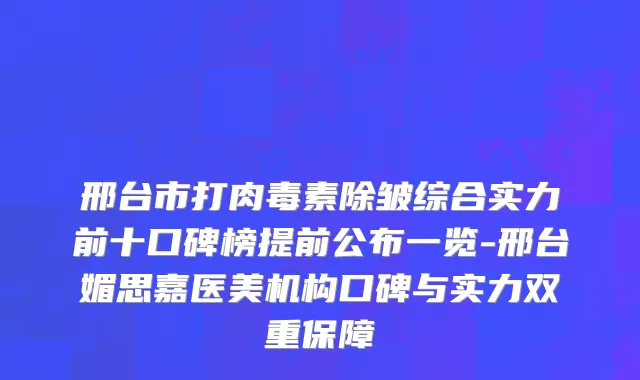 邢台市打肉毒素除皱综合实力前十口碑榜提前公布一览-邢台媚思嘉医美机构口碑与实力双重保障