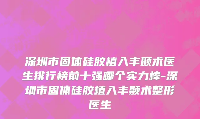 深圳市固体硅胶植入丰颞术医生排行榜前十强哪个实力棒-深圳市固体硅胶植入丰颞术整形医生