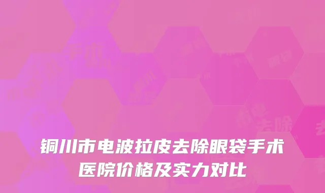 铜川市电波拉皮去除眼袋手术医院价格及实力对比