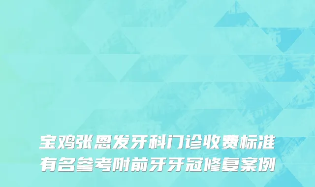 宝鸡张恩发牙科门诊收费标准有名参考附前牙牙冠修复案例