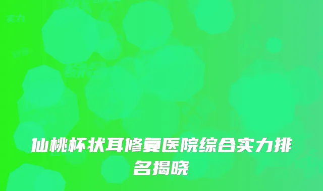 仙桃杯状耳修复医院综合实力排名揭晓