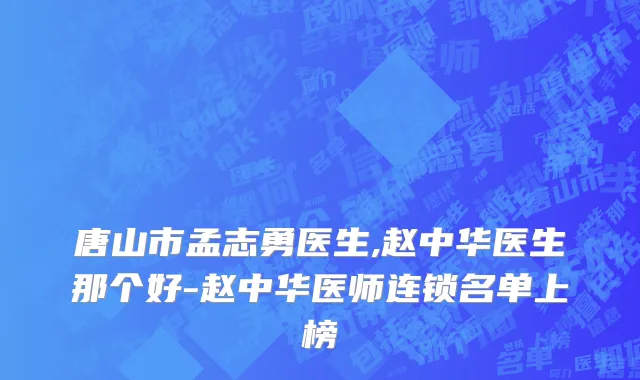 唐山市孟志勇医生,赵中华医生那个好-赵中华医师连锁名单上榜