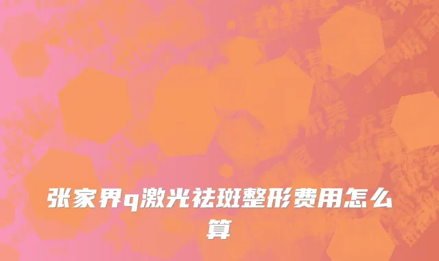 张家界q激光祛斑整形费用怎么算