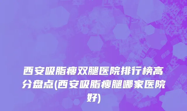 西安吸脂瘦双腿医院排行榜高分盘点(西安吸脂瘦腿哪家医院好)