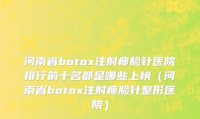 河南省botox注射瘦脸针医院排行前十名都是哪些上榜（河南省botox注射瘦脸针整形医院）