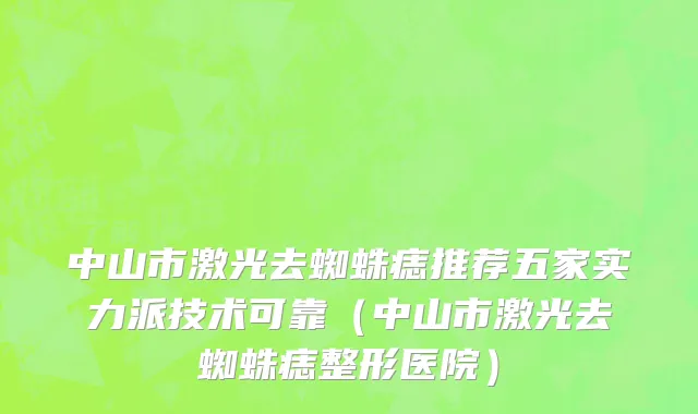 中山市激光去蜘蛛痣推荐五家实力派技术可靠（中山市激光去蜘蛛痣整形医院）