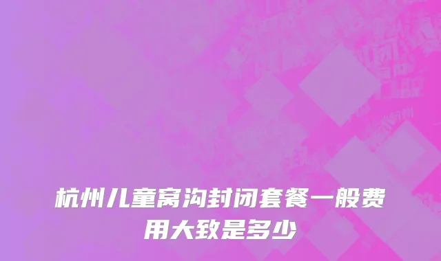 杭州儿童窝沟封闭套餐一般费用大致是多少