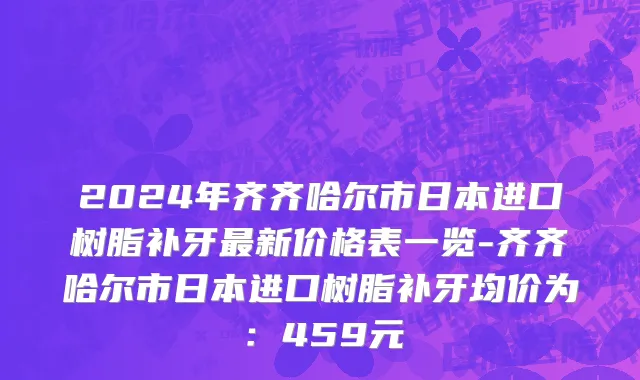 2024年齐齐哈尔市日本进口树脂补牙最新价格表一览-齐齐哈尔市日本进口树脂补牙均价为：459元