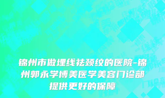 锦州市做埋线祛颈纹的医院-锦州郭永学博美医学美容门诊部提供更好的保障