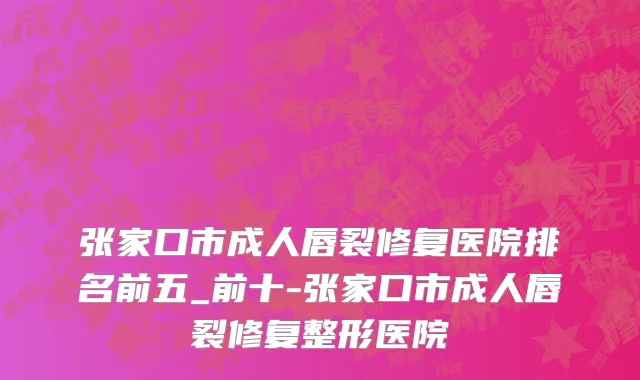 张家口市成人唇裂修复医院排名前五_前十-张家口市成人唇裂修复整形医院