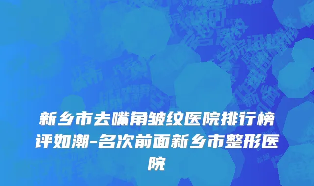 新乡市去嘴角皱纹医院排行榜评如潮-名次前面新乡市整形医院