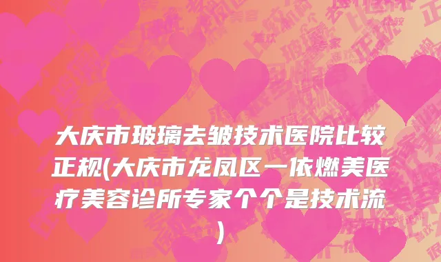 大庆市玻璃去皱技术医院比较正规(大庆市龙凤区一依燃美医疗美容诊所专家个个是技术流)
