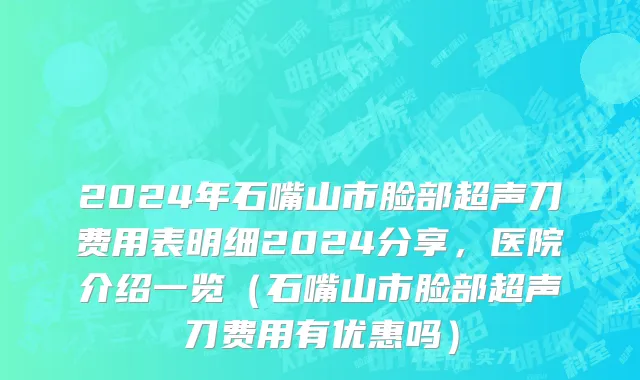 2024年石嘴山市脸部超声刀费用表明细2024分享，医院介绍一览（石嘴山市脸部超声刀费用有优惠吗）