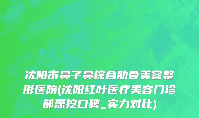 沈阳市鼻子鼻综合肋骨美容整形医院(沈阳红叶医疗美容门诊部深挖口碑_实力对比)