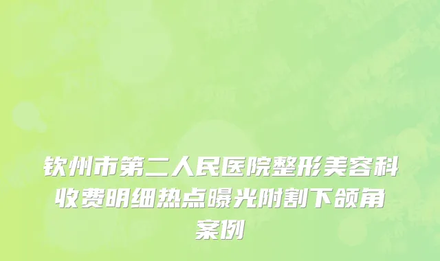 钦州市第二人民医院整形美容科收费明细热点曝光附割下颌角案例