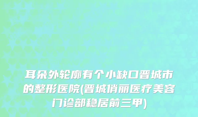 耳朵外轮廓有个小缺口晋城市的整形医院(晋城俏丽医疗美容门诊部稳居前三甲)