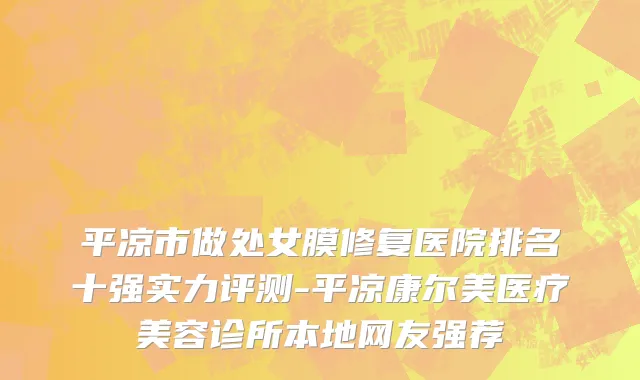 平凉市做处女膜修复医院排名十强实力评测-平凉康尔美医疗美容诊所本地网友强荐