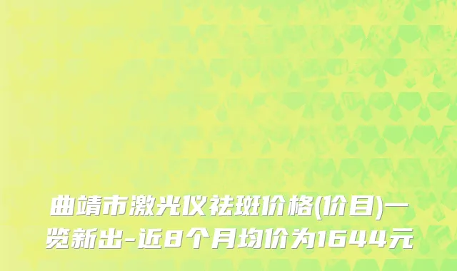 曲靖市激光仪祛斑价格(价目)一览新出-近8个月均价为1644元